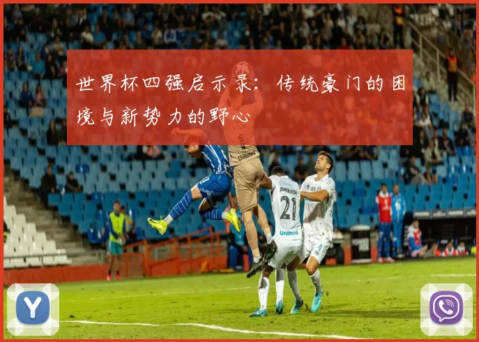世界杯四强启示录：传统豪门的困境与新势力的野心