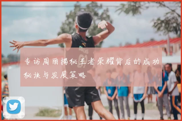 专访周丽揭秘王者荣耀背后的成功秘诀与发展策略