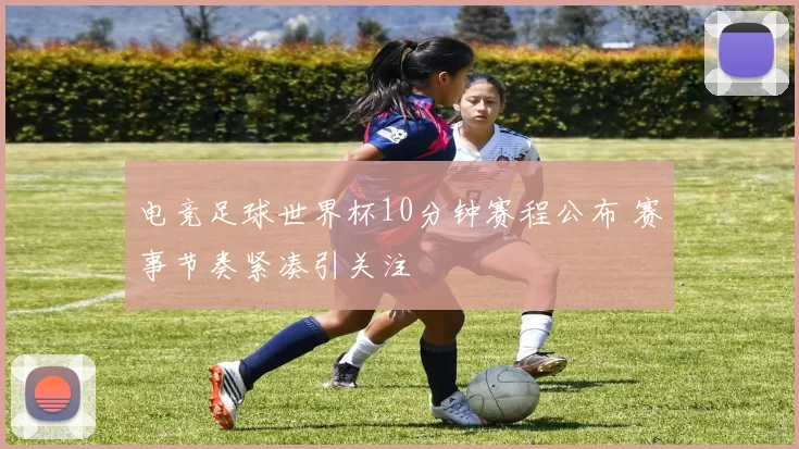 电竞足球世界杯10分钟赛程公布 赛事节奏紧凑引关注