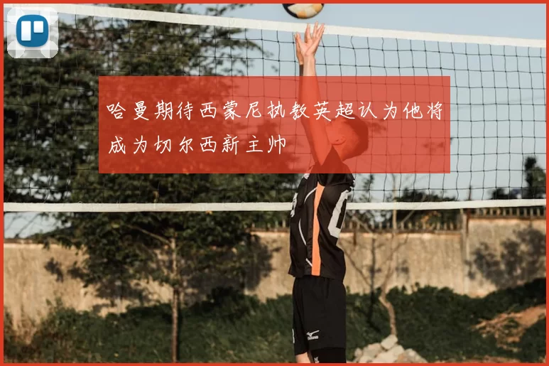 哈曼期待西蒙尼执教英超认为他将成为切尔西新主帅
