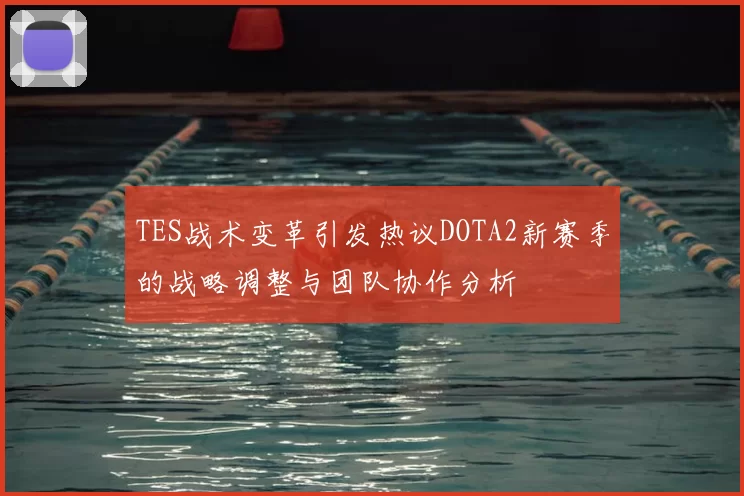 TES战术变革引发热议DOTA2新赛季的战略调整与团队协作分析
