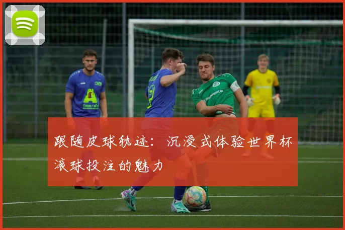 跟随皮球轨迹：沉浸式体验世界杯滚球投注的魅力