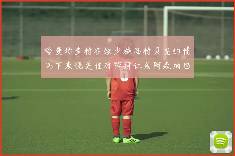 哈曼称多特在缺少施洛特贝克的情况下表现更佳对阵拜仁或阿森纳也有胜算