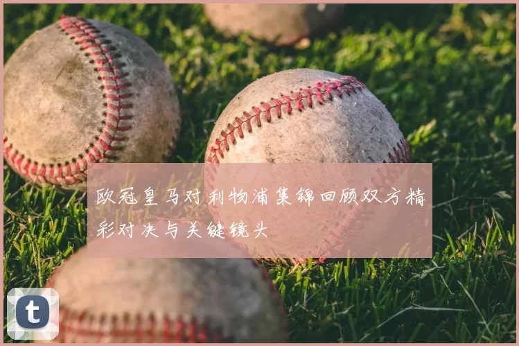 欧冠皇马对利物浦集锦回顾双方精彩对决与关键镜头
