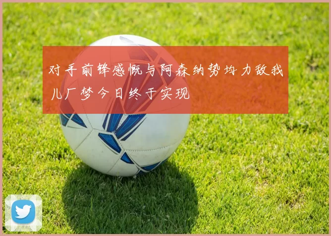 对手前锋感慨与阿森纳势均力敌我儿厂梦今日终于实现
