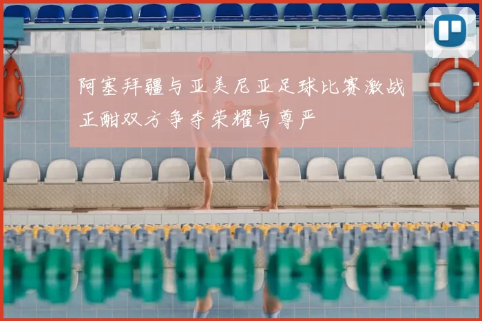 阿塞拜疆与亚美尼亚足球比赛激战正酣双方争夺荣耀与尊严