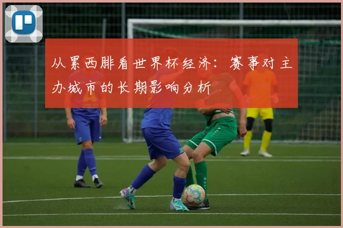 从累西腓看世界杯经济:赛事对主办城市的长期影响分析